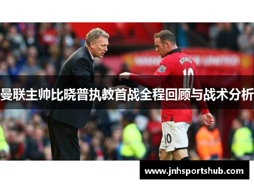 曼联主帅比晓普执教首战全程回顾与战术分析