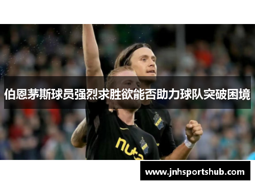 伯恩茅斯球员强烈求胜欲能否助力球队突破困境