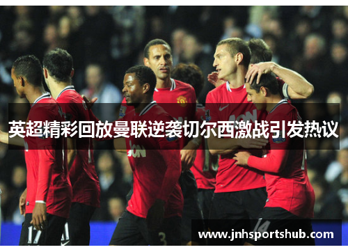 英超精彩回放曼联逆袭切尔西激战引发热议