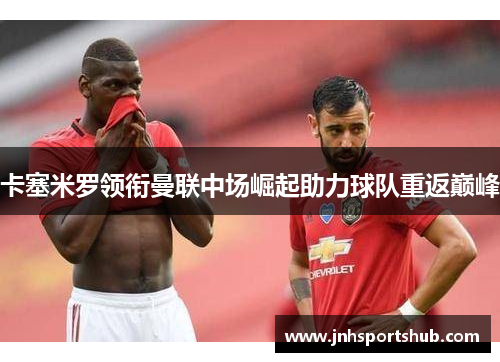 卡塞米罗领衔曼联中场崛起助力球队重返巅峰