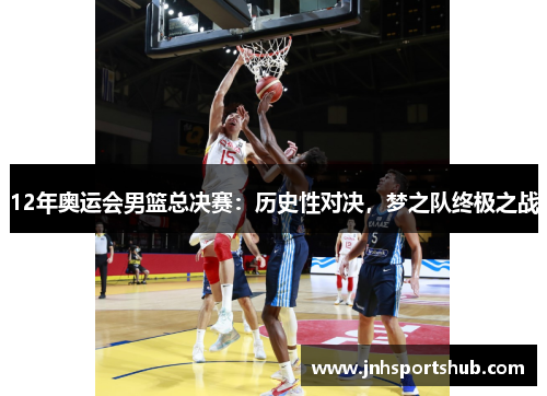 12年奥运会男篮总决赛：历史性对决，梦之队终极之战